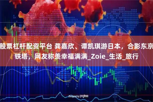 股票杠杆配资平台 龚嘉欣、谭凯琪游日本，合影东京铁塔，网友称羡幸福满满_Zoie_生活_旅行