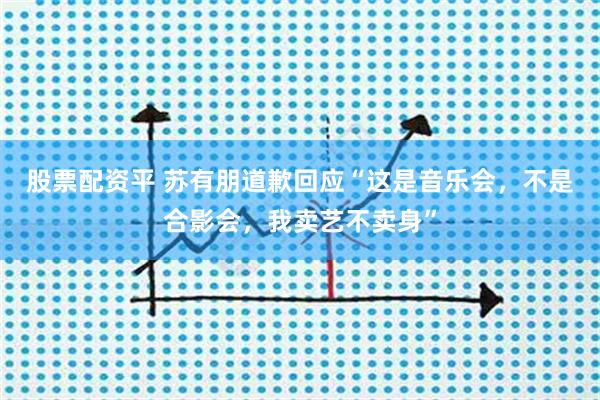 股票配资平 苏有朋道歉回应“这是音乐会，不是合影会，我卖艺不卖身”