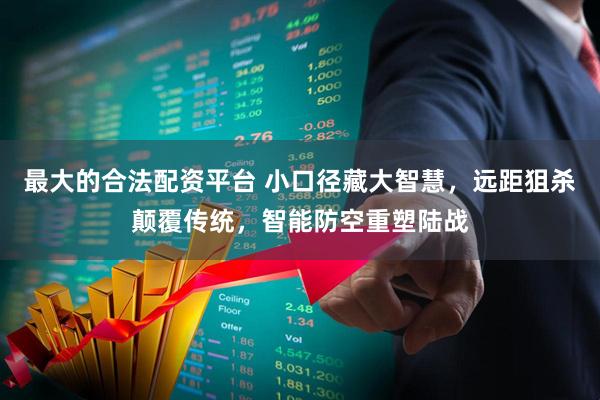 最大的合法配资平台 小口径藏大智慧，远距狙杀颠覆传统，智能防空重塑陆战