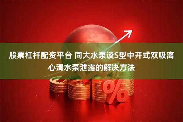 股票杠杆配资平台 同大水泵谈S型中开式双吸离心清水泵泄露的解决方法