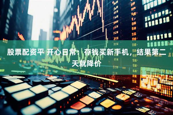 股票配资平 开心日常：存钱买新手机，结果第二天就降价
