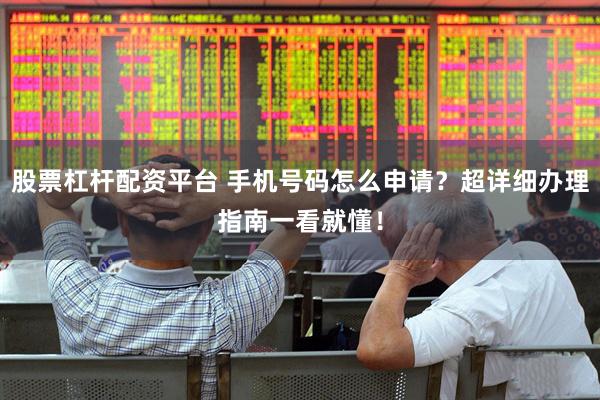 股票杠杆配资平台 手机号码怎么申请？超详细办理指南一看就懂！
