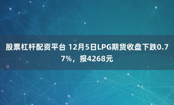 股票杠杆配资平台 12月5日LPG期货收盘下跌0.77%，报4268元